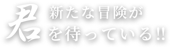 新たな冒険が君を待っている!!